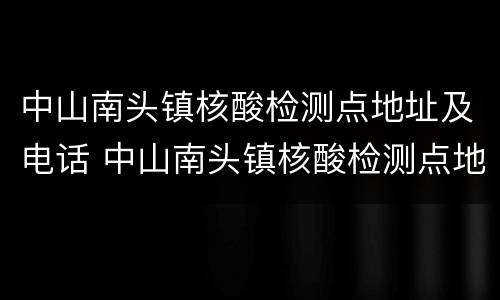 中山南头镇核酸检测点地址及电话 中山南头镇核酸检测点地址及电话查询