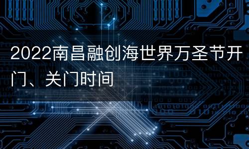2022南昌融创海世界万圣节开门、关门时间