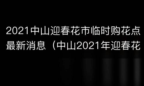 2021中山迎春花市临时购花点最新消息（中山2021年迎春花市）