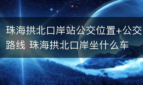 珠海拱北口岸站公交位置+公交路线 珠海拱北口岸坐什么车
