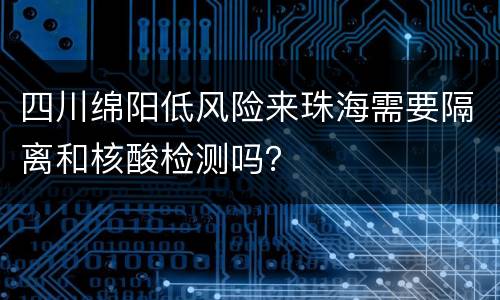 四川绵阳低风险来珠海需要隔离和核酸检测吗？