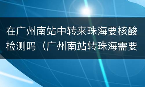 在广州南站中转来珠海要核酸检测吗（广州南站转珠海需要出站吗）