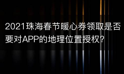 2021珠海春节暖心券领取是否要对APP的地理位置授权?