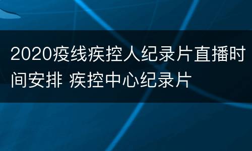 2020疫线疾控人纪录片直播时间安排 疾控中心纪录片