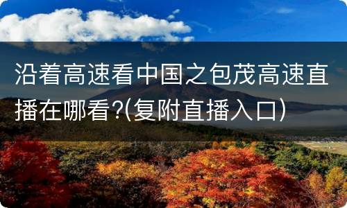 沿着高速看中国之包茂高速直播在哪看?(复附直播入口)