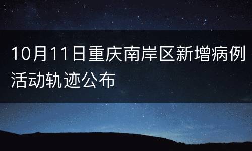 10月11日重庆南岸区新增病例活动轨迹公布