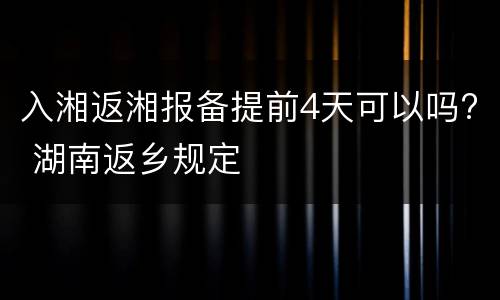 入湘返湘报备提前4天可以吗? 湖南返乡规定
