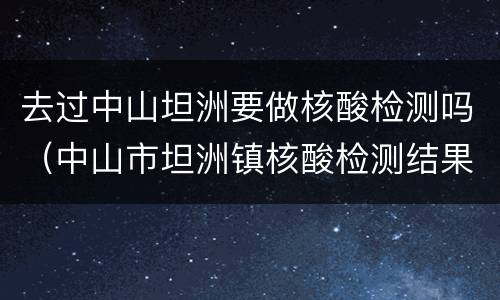 去过中山坦洲要做核酸检测吗（中山市坦洲镇核酸检测结果）