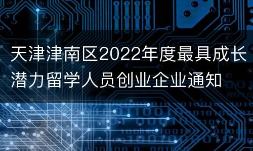 天津津南区2022年度最具成长潜力留学人员创业企业通知