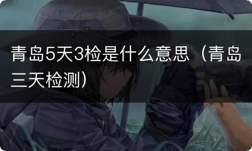 青岛5天3检是什么意思（青岛三天检测）