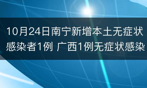 10月24日南宁新增本土无症状感染者1例 广西1例无症状感染者
