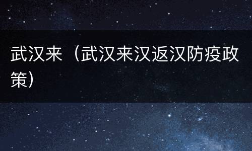 武汉来（武汉来汉返汉防疫政策）