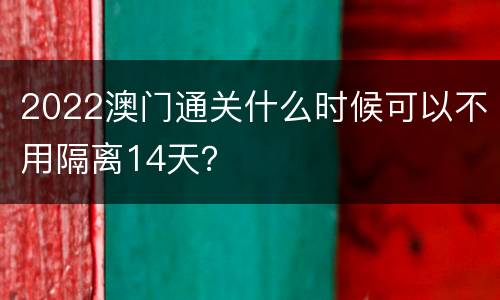 2022澳门通关什么时候可以不用隔离14天？