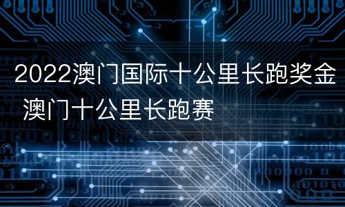 2022澳门国际十公里长跑奖金 澳门十公里长跑赛