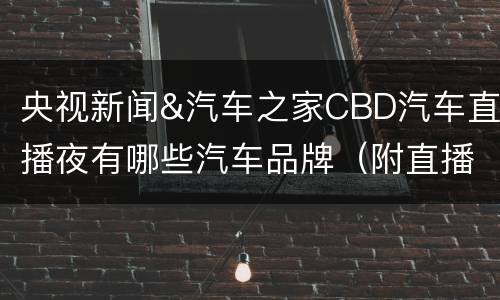 央视新闻&汽车之家CBD汽车直播夜有哪些汽车品牌（附直播入口）