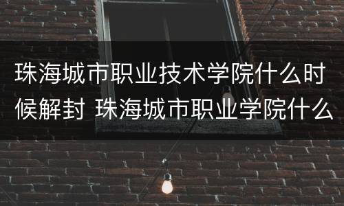 珠海城市职业技术学院什么时候解封 珠海城市职业学院什么时候开学