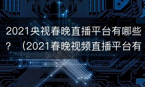 2021央视春晚直播平台有哪些？（2021春晚视频直播平台有哪些）