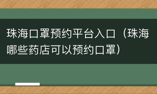 珠海口罩预约平台入口（珠海哪些药店可以预约口罩）