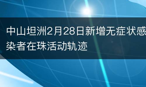 中山坦洲2月28日新增无症状感染者在珠活动轨迹