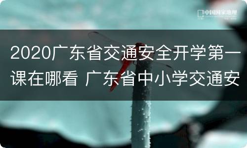 2020广东省交通安全开学第一课在哪看 广东省中小学交通安全开学第一课