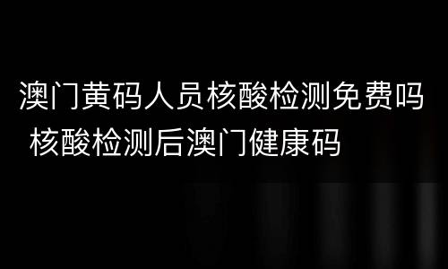 澳门黄码人员核酸检测免费吗 核酸检测后澳门健康码