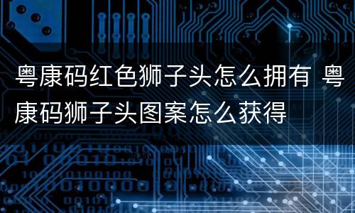粤康码红色狮子头怎么拥有 粤康码狮子头图案怎么获得