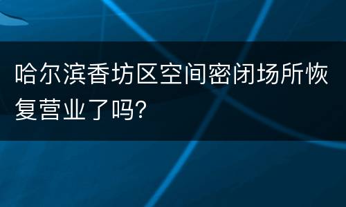 哈尔滨香坊区空间密闭场所恢复营业了吗？