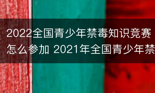 2022全国青少年禁毒知识竞赛怎么参加 2021年全国青少年禁毒知识竞赛活动网上初赛