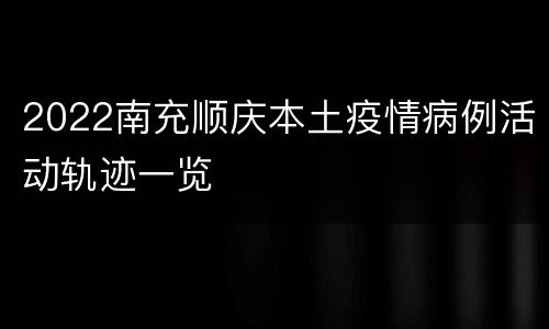 2022南充顺庆本土疫情病例活动轨迹一览