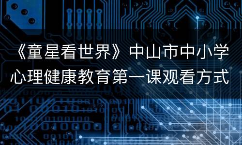 《童星看世界》中山市中小学心理健康教育第一课观看方式
