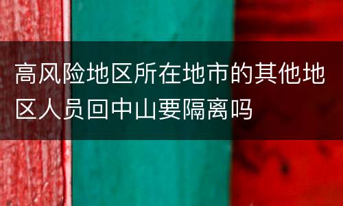 高风险地区所在地市的其他地区人员回中山要隔离吗