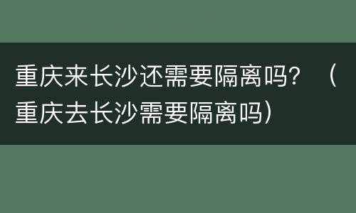 重庆来长沙还需要隔离吗？（重庆去长沙需要隔离吗）