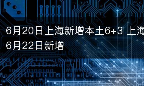 6月20日上海新增本土6+3 上海6月22日新增