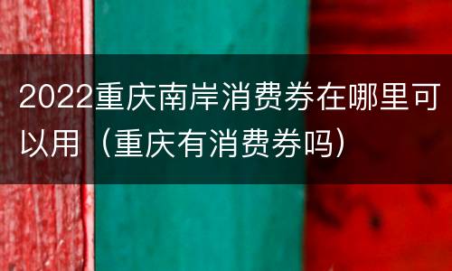 2022重庆南岸消费券在哪里可以用（重庆有消费券吗）