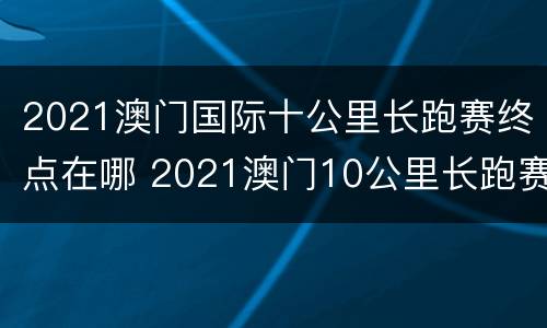 2021澳门国际十公里长跑赛终点在哪 2021澳门10公里长跑赛