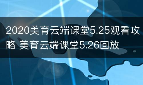 2020美育云端课堂5.25观看攻略 美育云端课堂5.26回放
