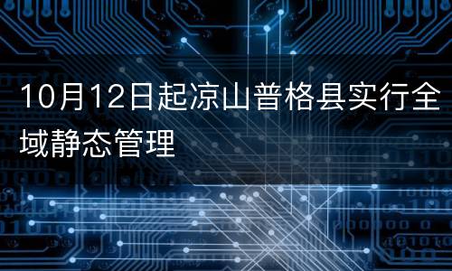 10月12日起凉山普格县实行全域静态管理