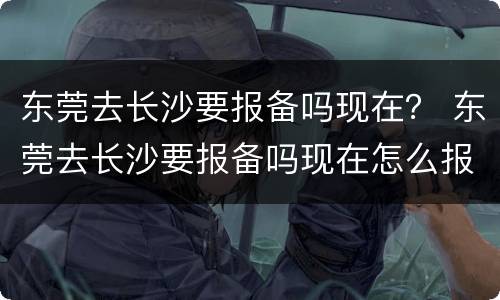 东莞去长沙要报备吗现在？ 东莞去长沙要报备吗现在怎么报备