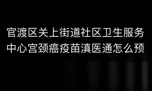 官渡区关上街道社区卫生服务中心宫颈癌疫苗滇医通怎么预约？