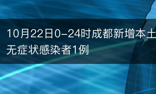 10月22日0-24时成都新增本土无症状感染者1例