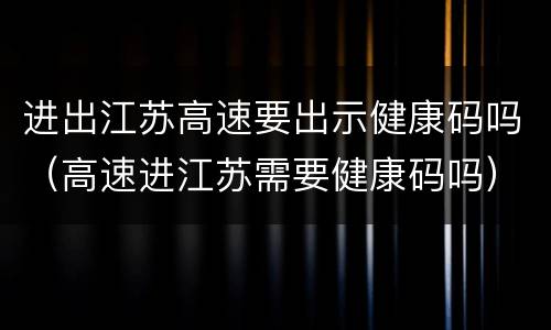 进出江苏高速要出示健康码吗（高速进江苏需要健康码吗）