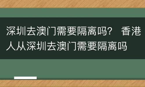 深圳去澳门需要隔离吗？ 香港人从深圳去澳门需要隔离吗