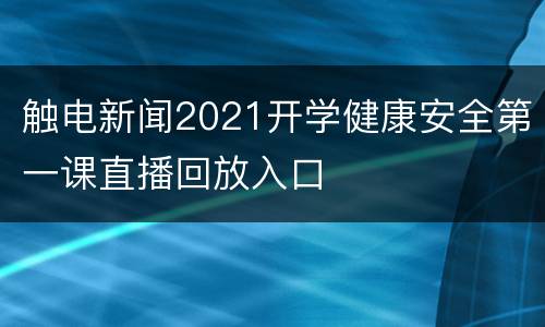 触电新闻2021开学健康安全第一课直播回放入口