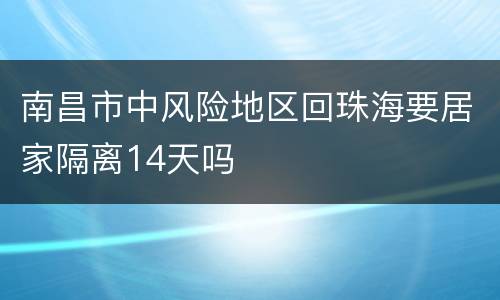 南昌市中风险地区回珠海要居家隔离14天吗