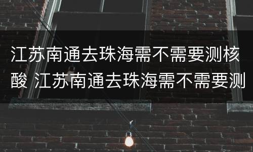 江苏南通去珠海需不需要测核酸 江苏南通去珠海需不需要测核酸检测