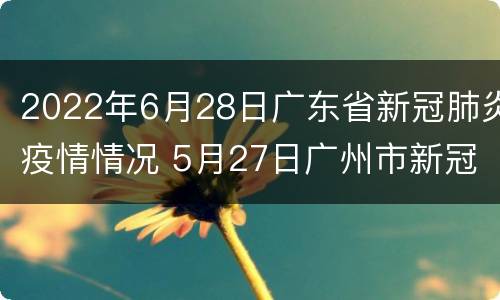 2022年6月28日广东省新冠肺炎疫情情况 5月27日广州市新冠肺炎疫情情况