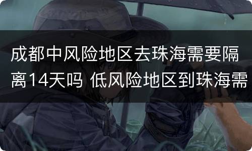 成都中风险地区去珠海需要隔离14天吗 低风险地区到珠海需要隔离吗