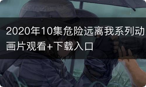 2020年10集危险远离我系列动画片观看+下载入口