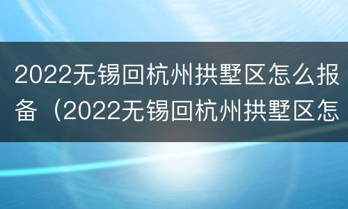 2022无锡回杭州拱墅区怎么报备（2022无锡回杭州拱墅区怎么报备行程）
