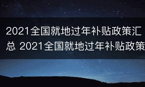 2021全国就地过年补贴政策汇总 2021全国就地过年补贴政策汇总表